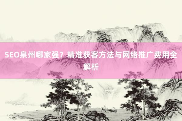 SEO泉州哪家强？精准获客方法与网络推广费用全解析