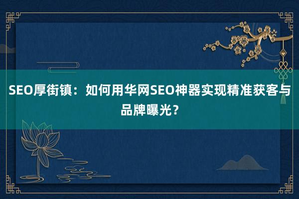 SEO厚街镇：如何用华网SEO神器实现精准获客与品牌曝光？