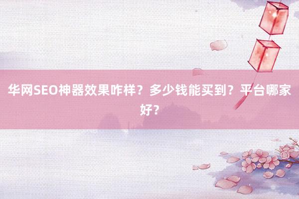 华网SEO神器效果咋样？多少钱能买到？平台哪家好？