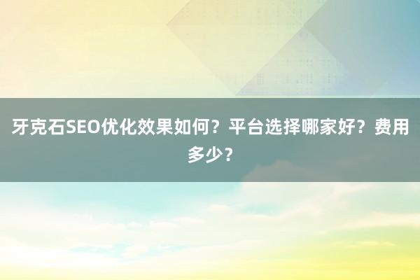 牙克石SEO优化效果如何？平台选择哪家好？费用多少？