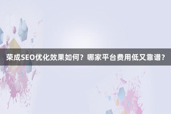 荣成SEO优化效果如何？哪家平台费用低又靠谱？