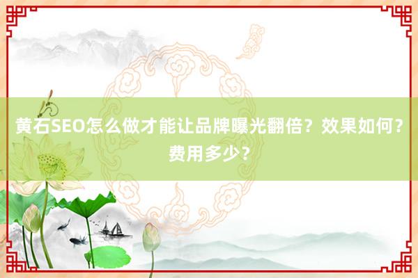 黄石SEO怎么做才能让品牌曝光翻倍？效果如何？费用多少？