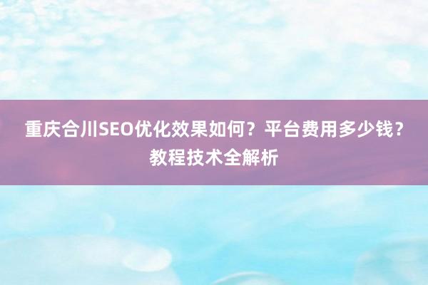 重庆合川SEO优化效果如何？平台费用多少钱？教程技术全解析