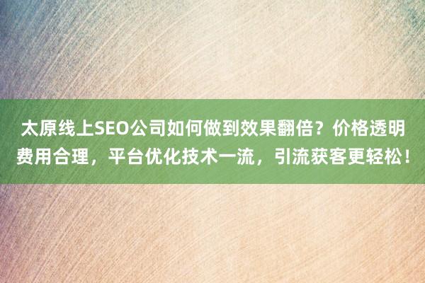 太原线上SEO公司如何做到效果翻倍？价格透明费用合理，平台优化技术一流，引流获客更轻松！