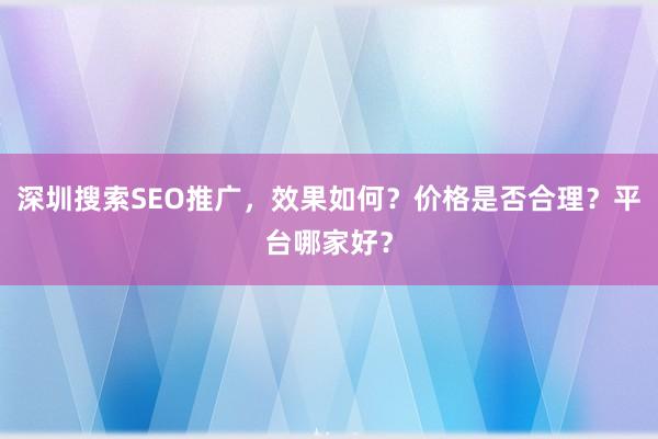 深圳搜索SEO推广，效果如何？价格是否合理？平台哪家好？