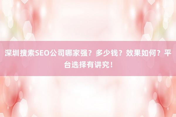 深圳搜索SEO公司哪家强？多少钱？效果如何？平台选择有讲究！