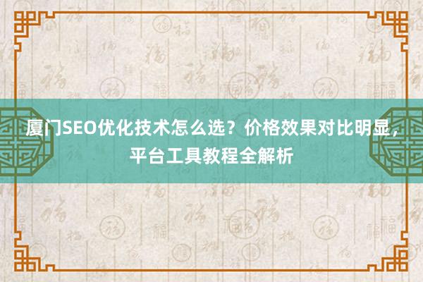 厦门SEO优化技术怎么选？价格效果对比明显，平台工具教程全解析