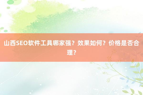 山西SEO软件工具哪家强？效果如何？价格是否合理？