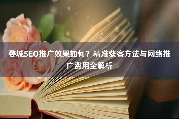 婺城SEO推广效果如何？精准获客方法与网络推广费用全解析