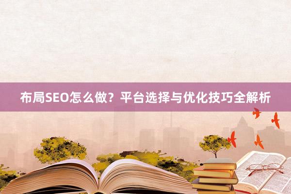 布局SEO怎么做？平台选择与优化技巧全解析