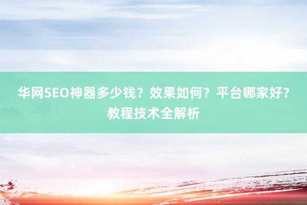 华网SEO神器多少钱？效果如何？平台哪家好？教程技术全解析