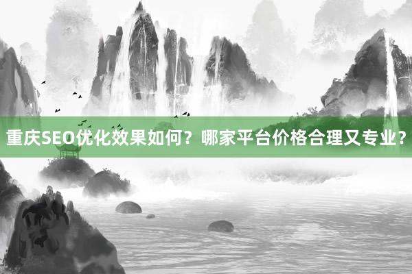 重庆SEO优化效果如何？哪家平台价格合理又专业？