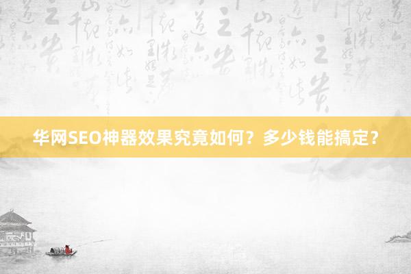 华网SEO神器效果究竟如何？多少钱能搞定？