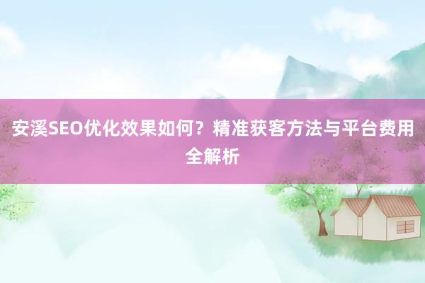 安溪SEO优化效果如何？精准获客方法与平台费用全解析