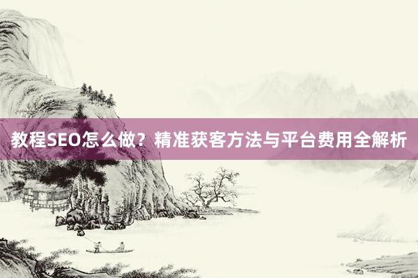 教程SEO怎么做？精准获客方法与平台费用全解析
