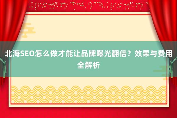 北海SEO怎么做才能让品牌曝光翻倍？效果与费用全解析