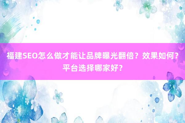 福建SEO怎么做才能让品牌曝光翻倍？效果如何？平台选择哪家好？