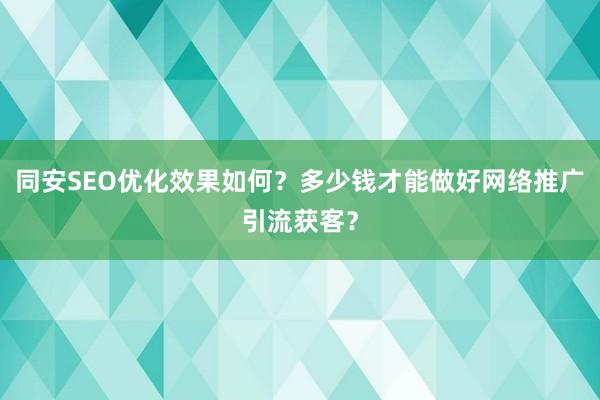 同安SEO优化效果如何？多少钱才能做好网络推广引流获客？