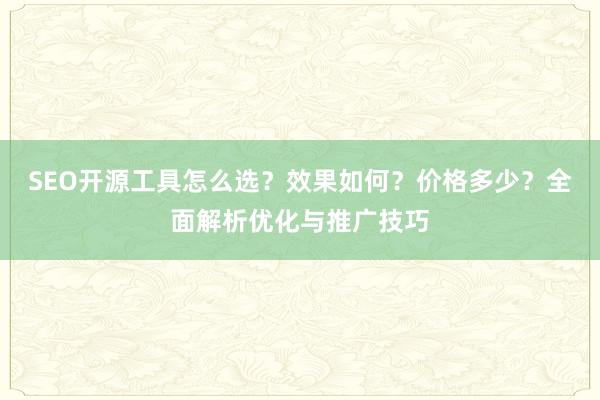 SEO开源工具怎么选？效果如何？价格多少？全面解析优化与推广技巧