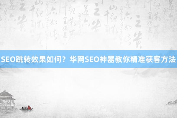SEO跳转效果如何？华网SEO神器教你精准获客方法