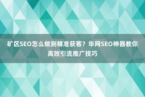矿区SEO怎么做到精准获客？华网SEO神器教你高效引流推广技巧