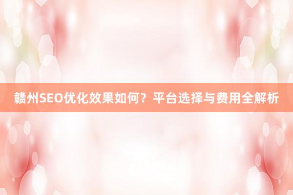 赣州SEO优化效果如何？平台选择与费用全解析
