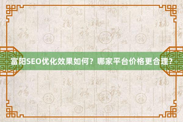 富阳SEO优化效果如何？哪家平台价格更合理？