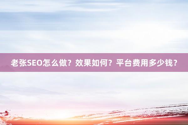 老张SEO怎么做？效果如何？平台费用多少钱？