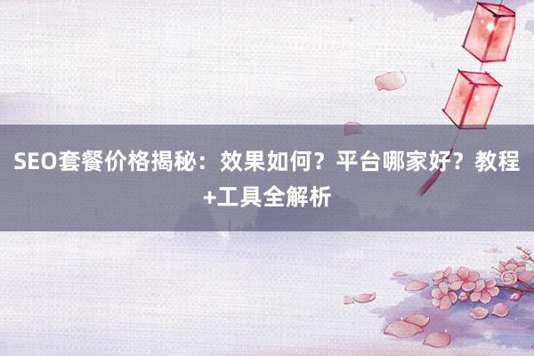 SEO套餐价格揭秘：效果如何？平台哪家好？教程+工具全解析