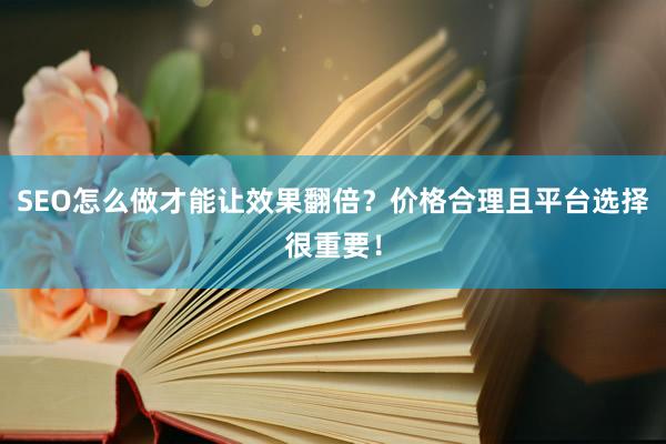 SEO怎么做才能让效果翻倍？价格合理且平台选择很重要！