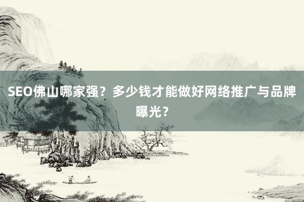 SEO佛山哪家强？多少钱才能做好网络推广与品牌曝光？