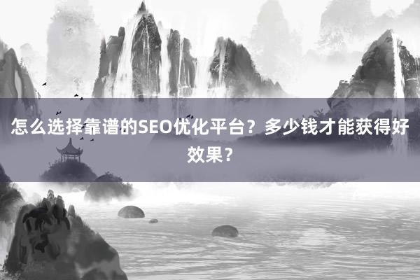 怎么选择靠谱的SEO优化平台？多少钱才能获得好效果？