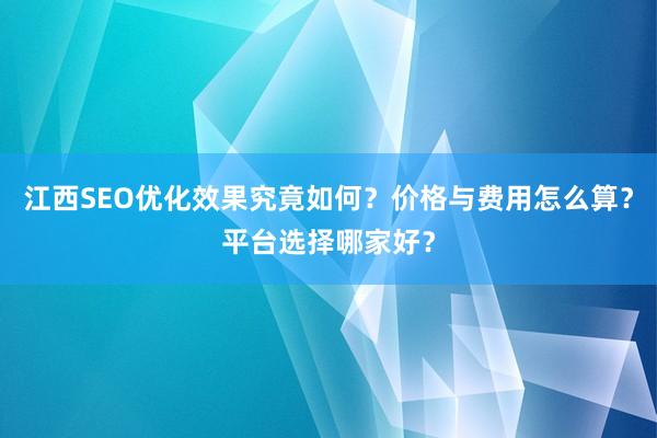江西SEO优化效果究竟如何？价格与费用怎么算？平台选择哪家好？