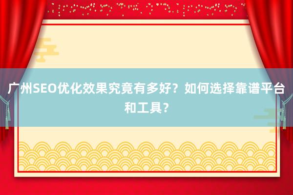 广州SEO优化效果究竟有多好？如何选择靠谱平台和工具？