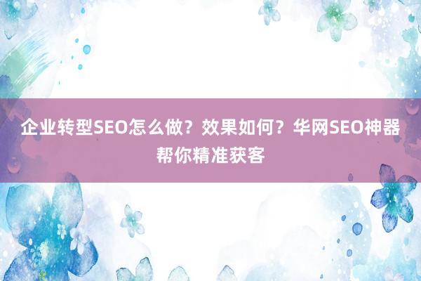企业转型SEO怎么做？效果如何？华网SEO神器帮你精准获客