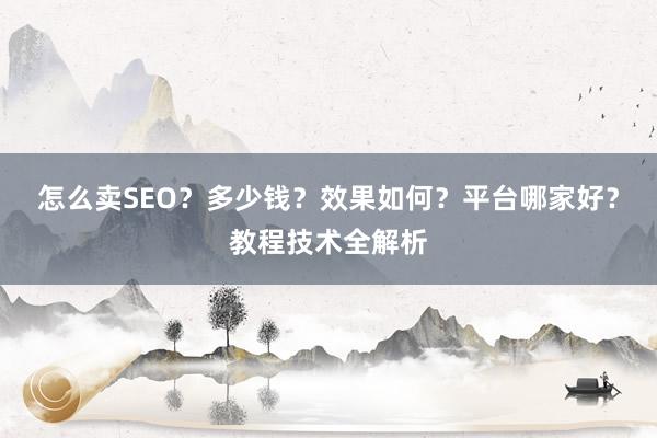 怎么卖SEO？多少钱？效果如何？平台哪家好？教程技术全解析