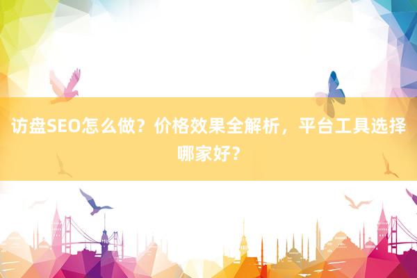 访盘SEO怎么做？价格效果全解析，平台工具选择哪家好？