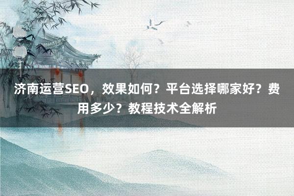 济南运营SEO，效果如何？平台选择哪家好？费用多少？教程技术全解析