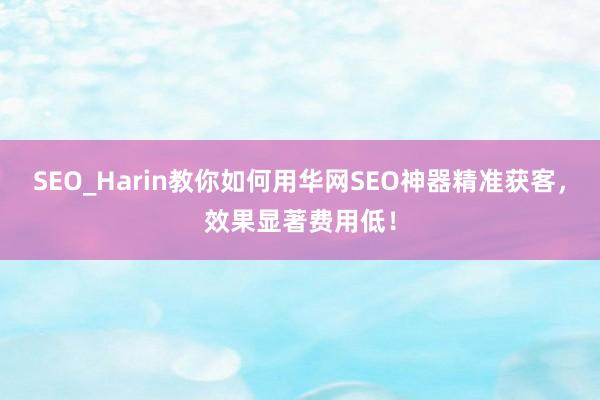 SEO_Harin教你如何用华网SEO神器精准获客，效果显著费用低！