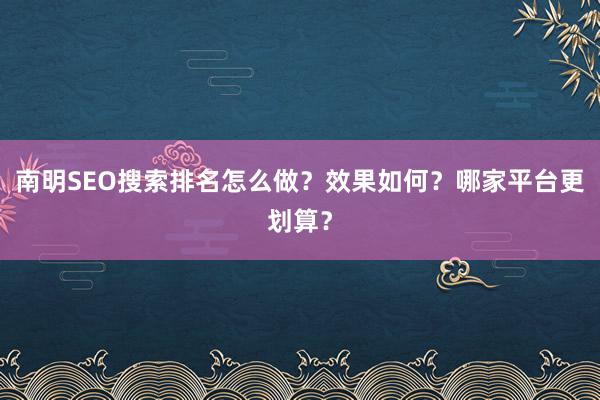 南明SEO搜索排名怎么做？效果如何？哪家平台更划算？