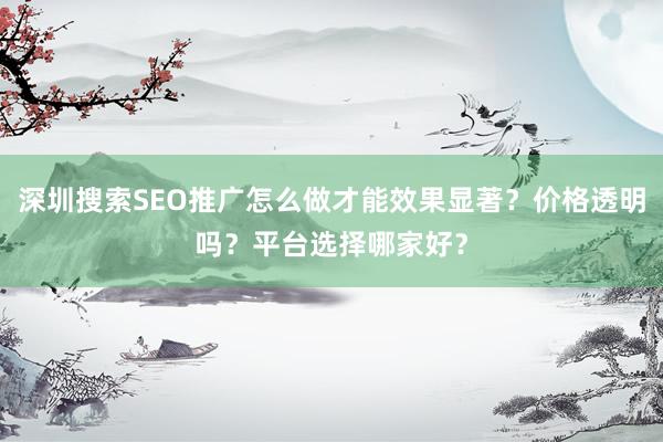 深圳搜索SEO推广怎么做才能效果显著？价格透明吗？平台选择哪家好？