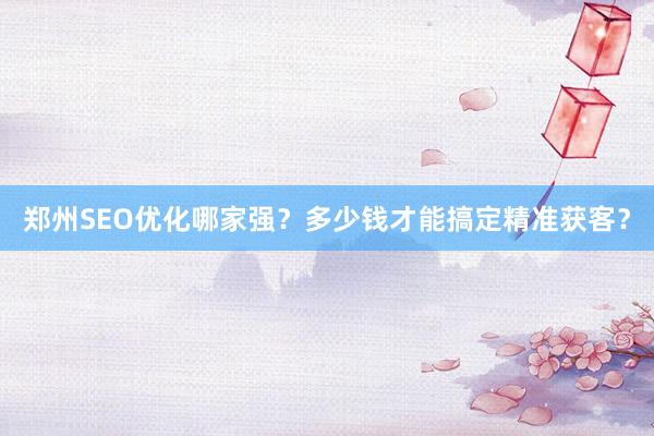 郑州SEO优化哪家强？多少钱才能搞定精准获客？