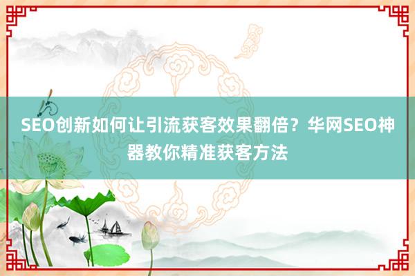 SEO创新如何让引流获客效果翻倍？华网SEO神器教你精准获客方法