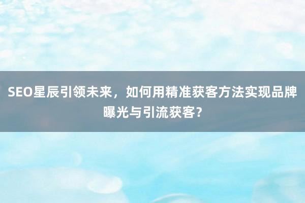 SEO星辰引领未来，如何用精准获客方法实现品牌曝光与引流获客？