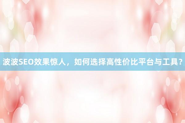 波波SEO效果惊人，如何选择高性价比平台与工具？