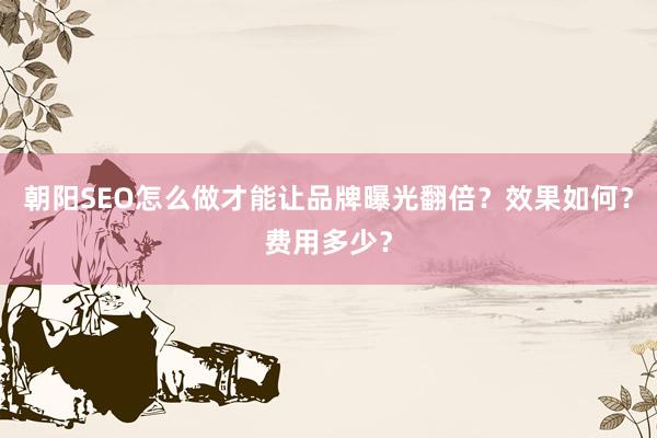 朝阳SEO怎么做才能让品牌曝光翻倍？效果如何？费用多少？