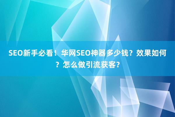 SEO新手必看！华网SEO神器多少钱？效果如何？怎么做引流获客？