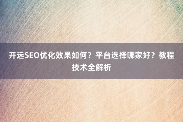 开远SEO优化效果如何？平台选择哪家好？教程技术全解析
