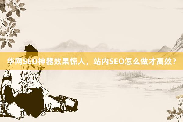 华网SEO神器效果惊人，站内SEO怎么做才高效？