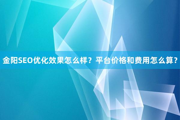 金阳SEO优化效果怎么样？平台价格和费用怎么算？